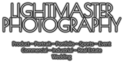 LIGHTMASTER PHOTOGRAPHY  Product ~ Portrait ~ Portfolio ~ Sports ~ Event Commercial ~ Industrial ~ Real Estate Wedding